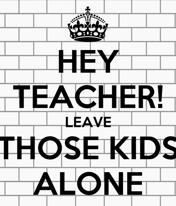 hey-teacher-leave-those-kids-alone.png
